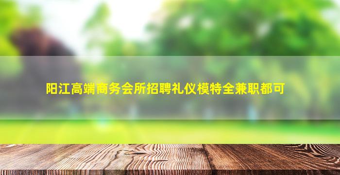 阳江高端商务会所招聘礼仪模特全兼职都可